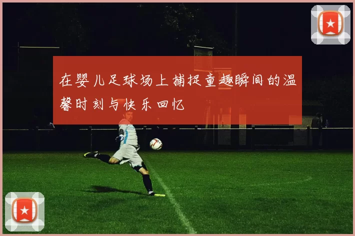 在婴儿足球场上捕捉童趣瞬间的温馨时刻与快乐回忆