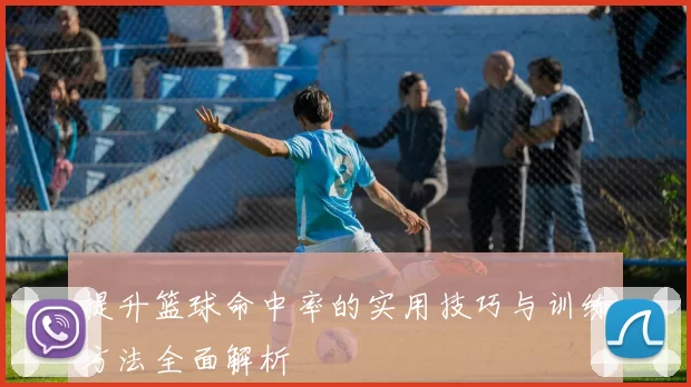 提升篮球命中率的实用技巧与训练方法全面解析