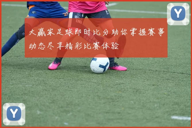 大羸家足球即时比分助你掌握赛事动态尽享精彩比赛体验