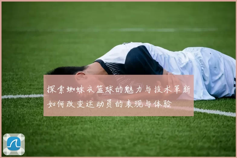 探索蜘蛛衣篮球的魅力与技术革新如何改变运动员的表现与体验