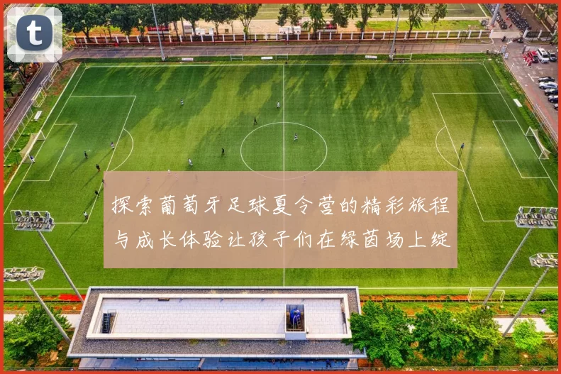 探索葡萄牙足球夏令营的精彩旅程与成长体验让孩子们在绿茵场上绽放光彩