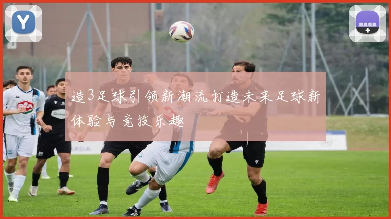 造3足球引领新潮流打造未来足球新体验与竞技乐趣