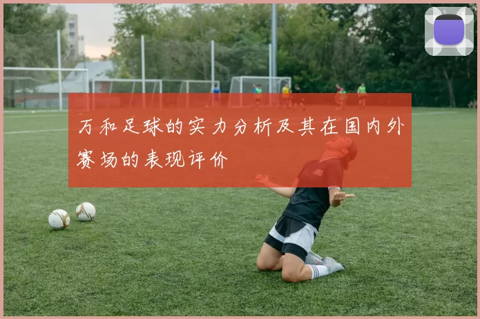 万和足球的实力分析及其在国内外赛场的表现评价