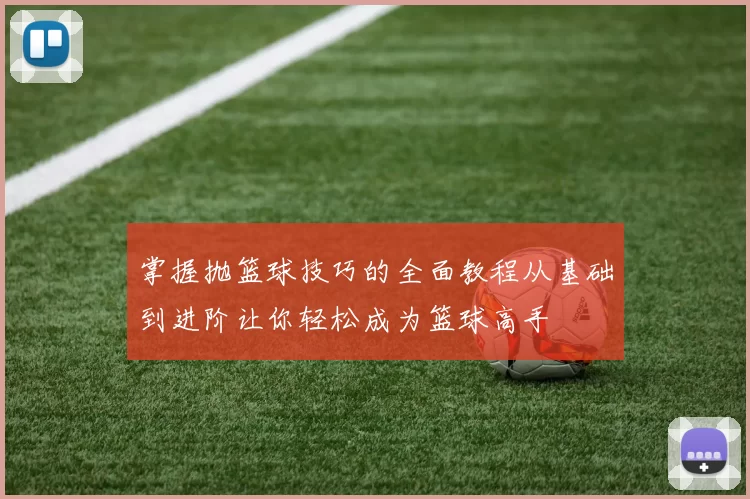 掌握抛篮球技巧的全面教程从基础到进阶让你轻松成为篮球高手