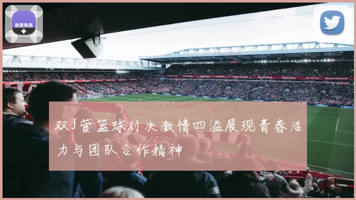 双J管篮球对决激情四溢展现青春活力与团队合作精神