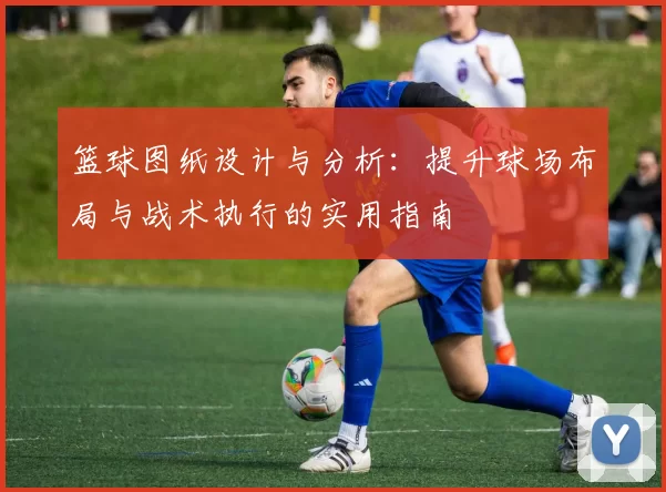 篮球图纸设计与分析：提升球场布局与战术执行的实用指南
