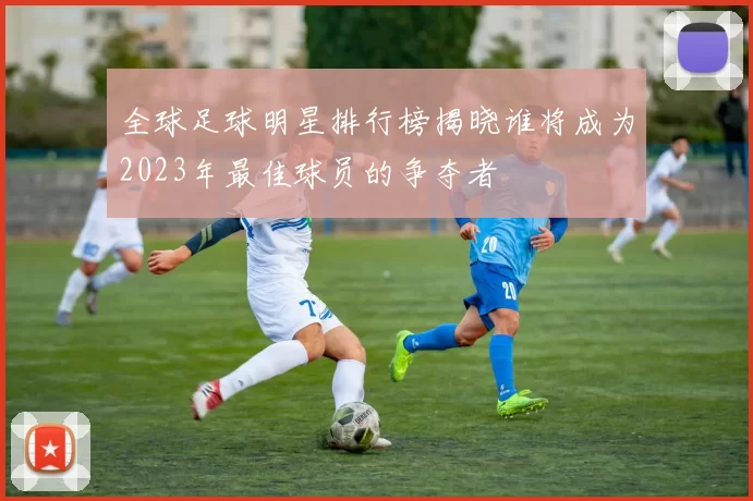 全球足球明星排行榜揭晓谁将成为2023年最佳球员的争夺者